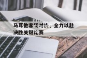 江南体育-马耳他客场对决，全力以赴决胜关键比赛