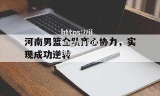 江南体育-河南男篮全队齐心协力，实现成功逆转